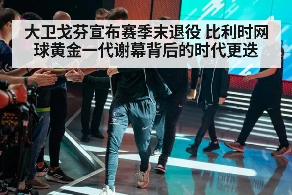 大卫戈芬宣布赛季末退役 比利时网球黄金一代谢幕背后的时代更迭