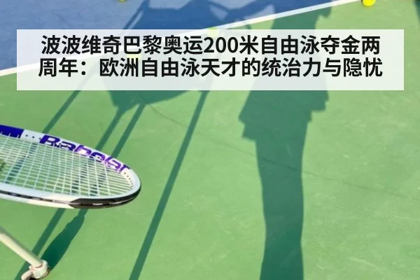 波波维奇巴黎奥运200米自由泳夺金两周年:欧洲自由泳天才的统治力与隐忧