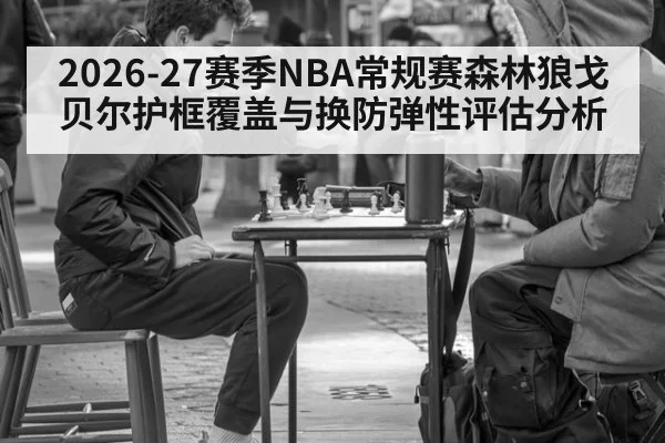 2026-27赛季NBA常规赛森林狼戈贝尔护框覆盖与换防弹性评估分析