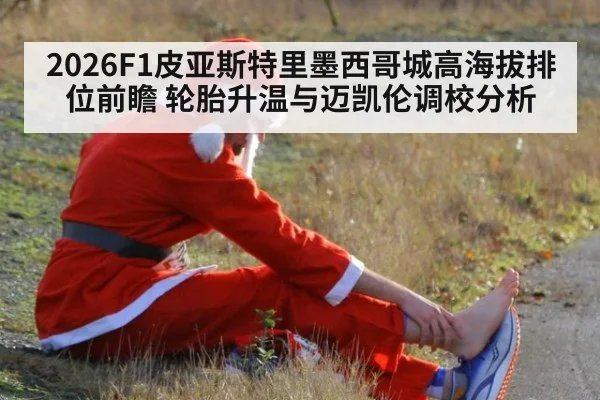 2026F1皮亚斯特里墨西哥城高海拔排位前瞻 轮胎升温与迈凯伦调校分析