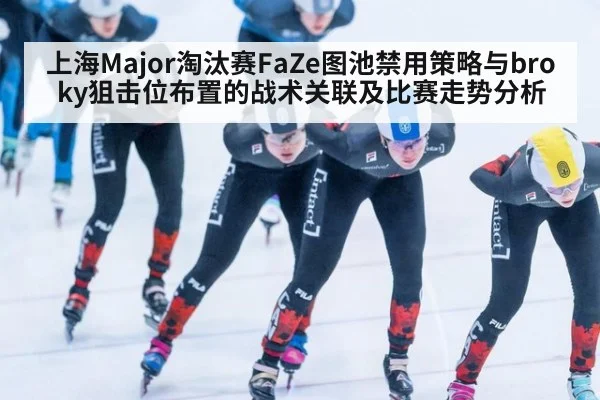 上海Major淘汰赛FaZe图池禁用策略与broky狙击位布置的战术关联及比赛走势分析